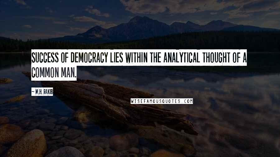 M.H. Rakib Quotes: Success of democracy lies within the analytical thought of a common man.