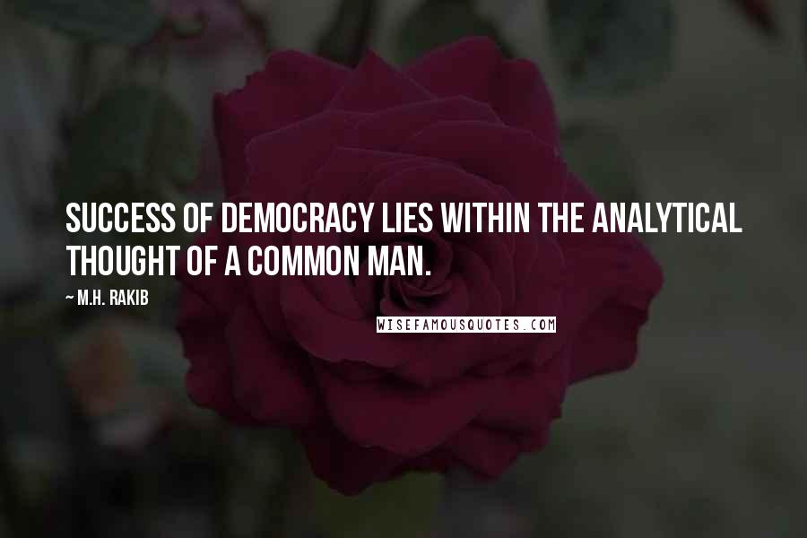 M.H. Rakib Quotes: Success of democracy lies within the analytical thought of a common man.
