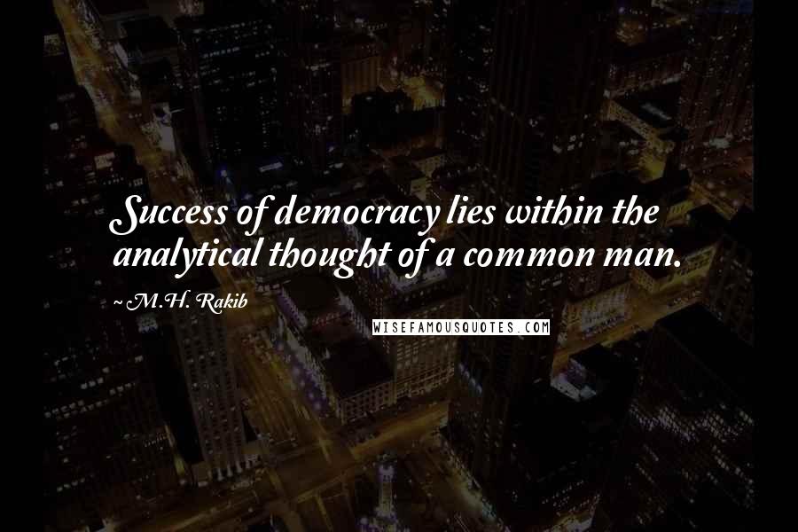 M.H. Rakib Quotes: Success of democracy lies within the analytical thought of a common man.