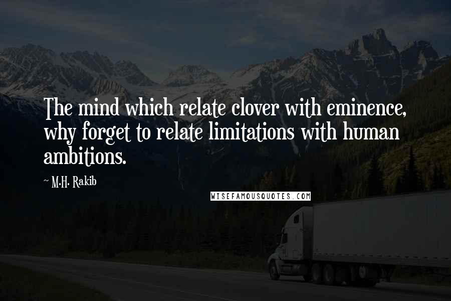 M.H. Rakib Quotes: The mind which relate clover with eminence, why forget to relate limitations with human ambitions.