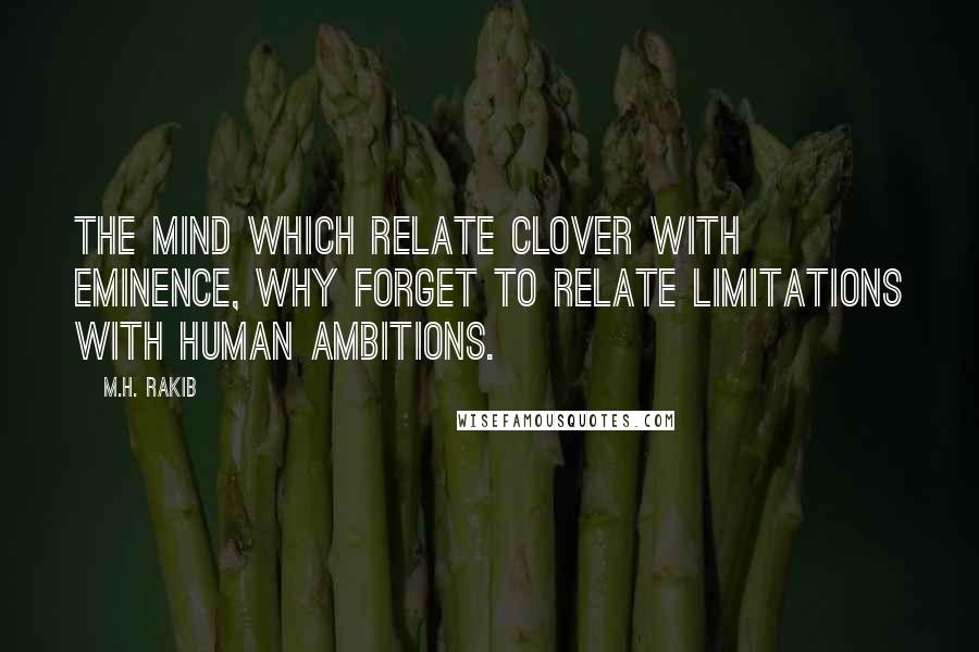 M.H. Rakib Quotes: The mind which relate clover with eminence, why forget to relate limitations with human ambitions.