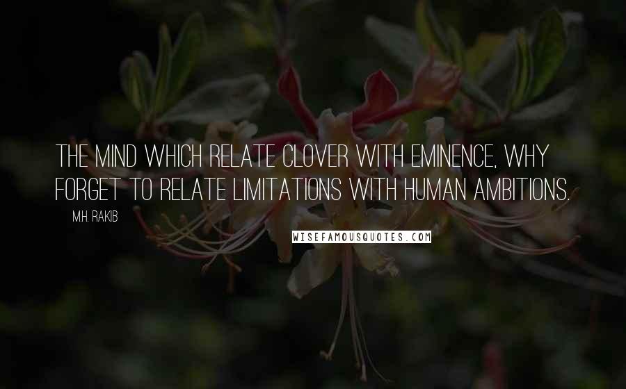 M.H. Rakib Quotes: The mind which relate clover with eminence, why forget to relate limitations with human ambitions.