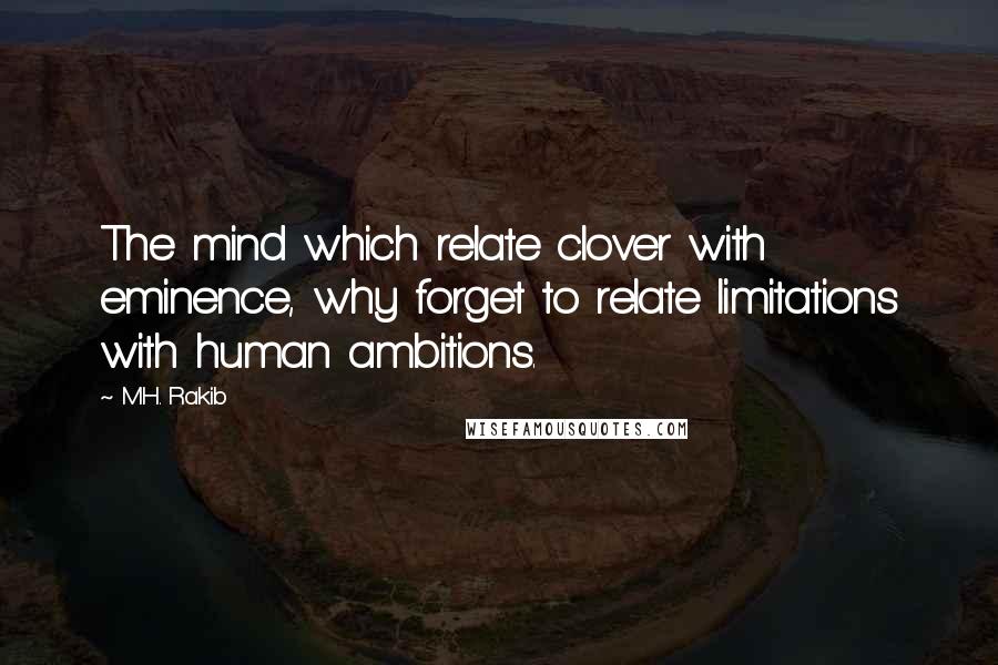 M.H. Rakib Quotes: The mind which relate clover with eminence, why forget to relate limitations with human ambitions.