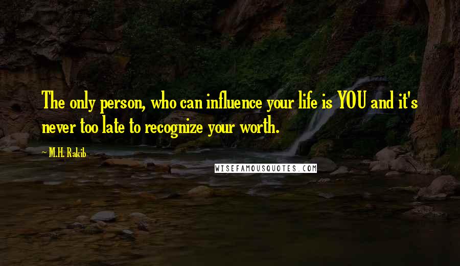 M.H. Rakib Quotes: The only person, who can influence your life is YOU and it's never too late to recognize your worth.