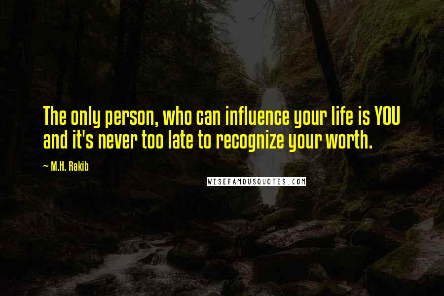 M.H. Rakib Quotes: The only person, who can influence your life is YOU and it's never too late to recognize your worth.