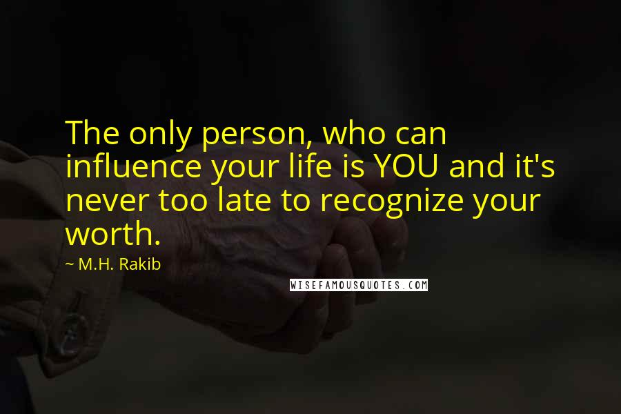 M.H. Rakib Quotes: The only person, who can influence your life is YOU and it's never too late to recognize your worth.