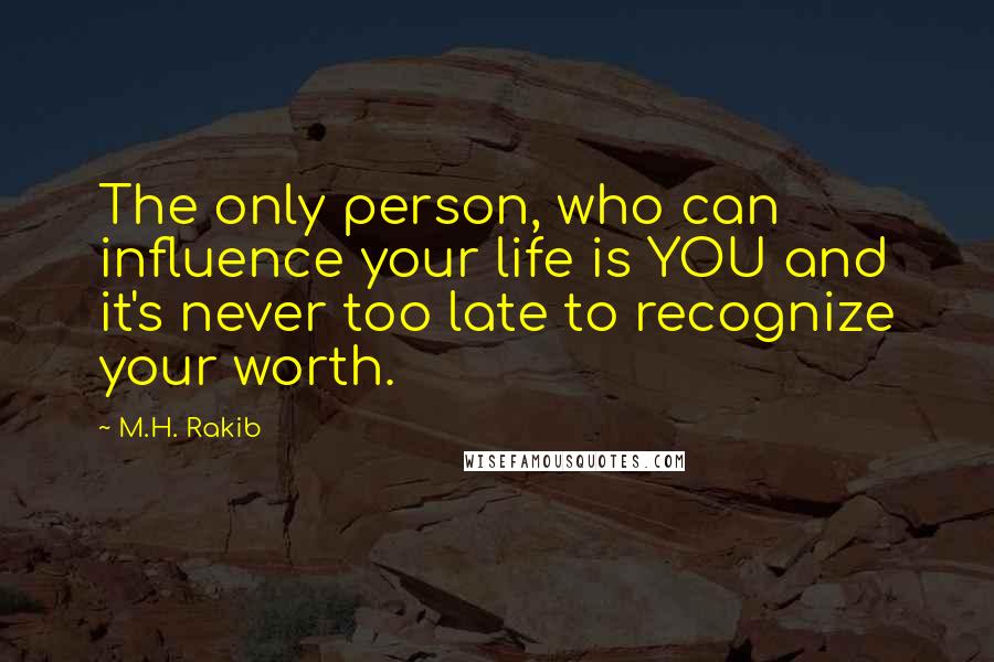 M.H. Rakib Quotes: The only person, who can influence your life is YOU and it's never too late to recognize your worth.