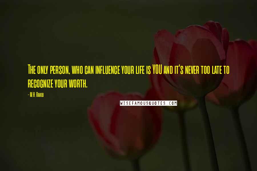 M.H. Rakib Quotes: The only person, who can influence your life is YOU and it's never too late to recognize your worth.