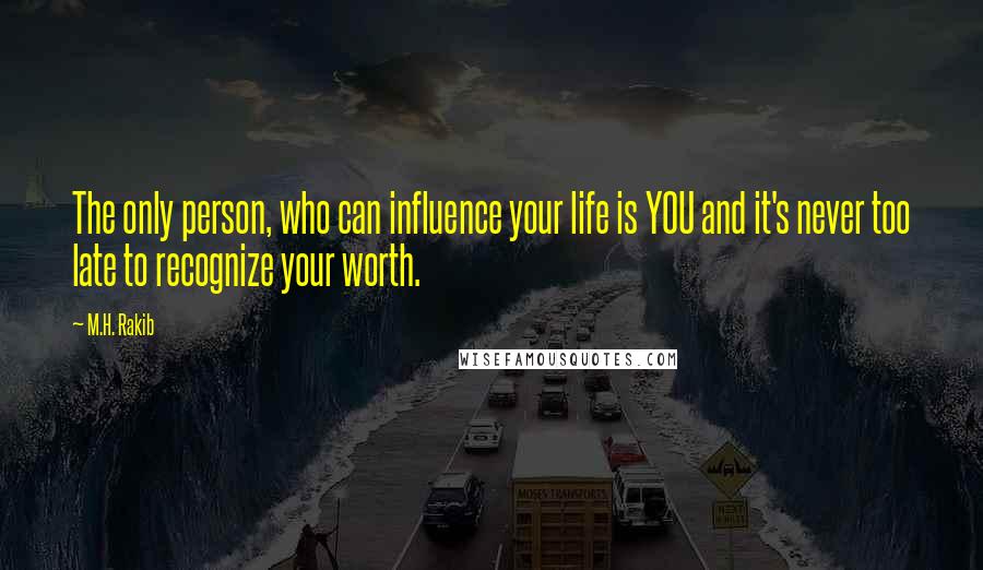 M.H. Rakib Quotes: The only person, who can influence your life is YOU and it's never too late to recognize your worth.