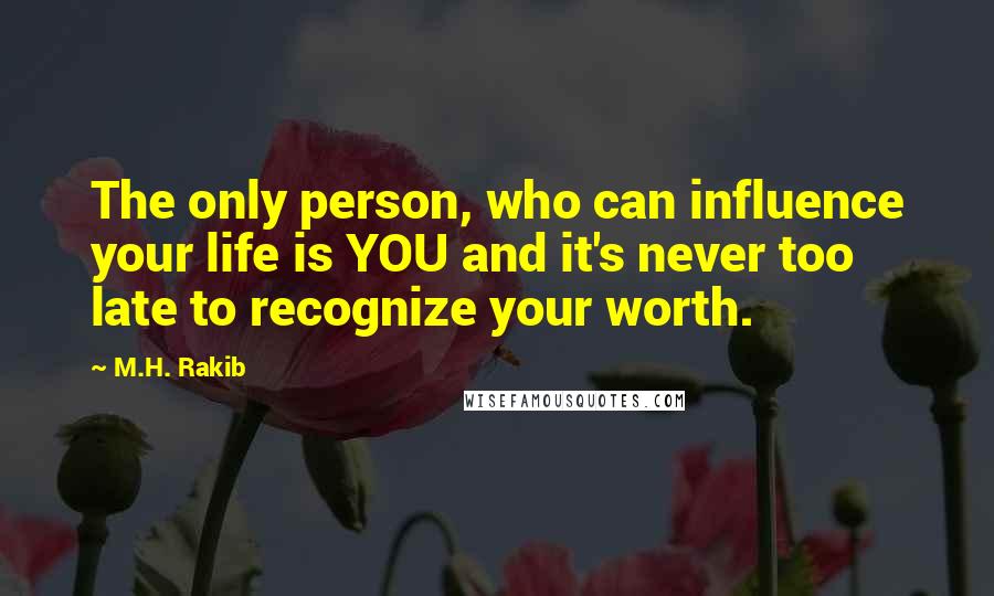 M.H. Rakib Quotes: The only person, who can influence your life is YOU and it's never too late to recognize your worth.