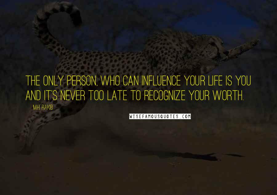 M.H. Rakib Quotes: The only person, who can influence your life is YOU and it's never too late to recognize your worth.