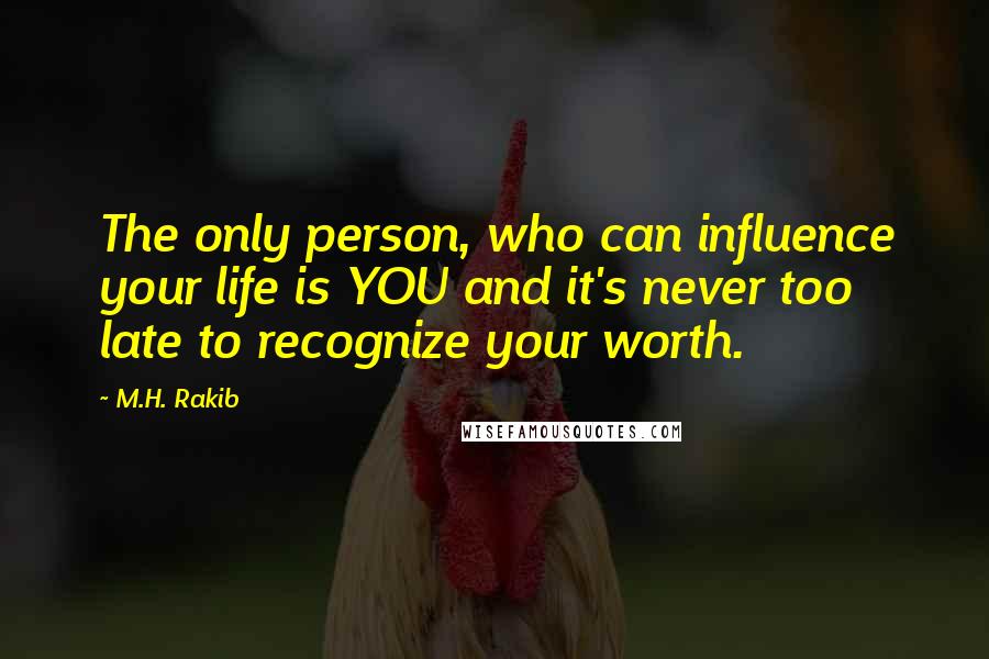 M.H. Rakib Quotes: The only person, who can influence your life is YOU and it's never too late to recognize your worth.