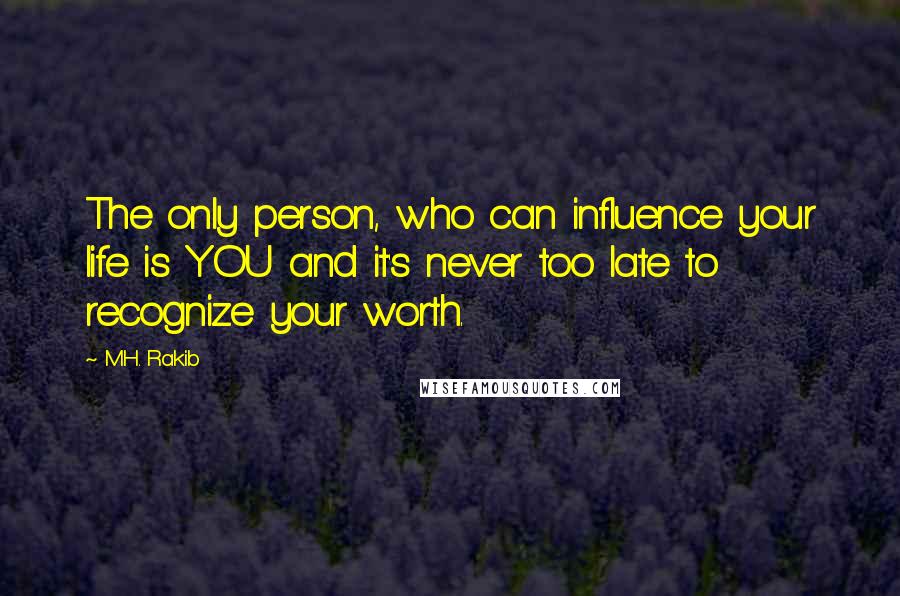 M.H. Rakib Quotes: The only person, who can influence your life is YOU and it's never too late to recognize your worth.