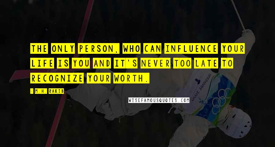 M.H. Rakib Quotes: The only person, who can influence your life is YOU and it's never too late to recognize your worth.