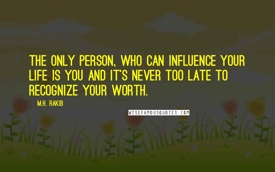 M.H. Rakib Quotes: The only person, who can influence your life is YOU and it's never too late to recognize your worth.