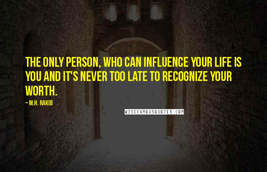 M.H. Rakib Quotes: The only person, who can influence your life is YOU and it's never too late to recognize your worth.