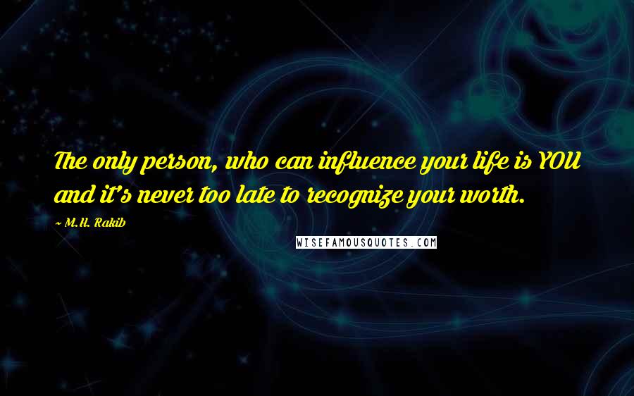 M.H. Rakib Quotes: The only person, who can influence your life is YOU and it's never too late to recognize your worth.