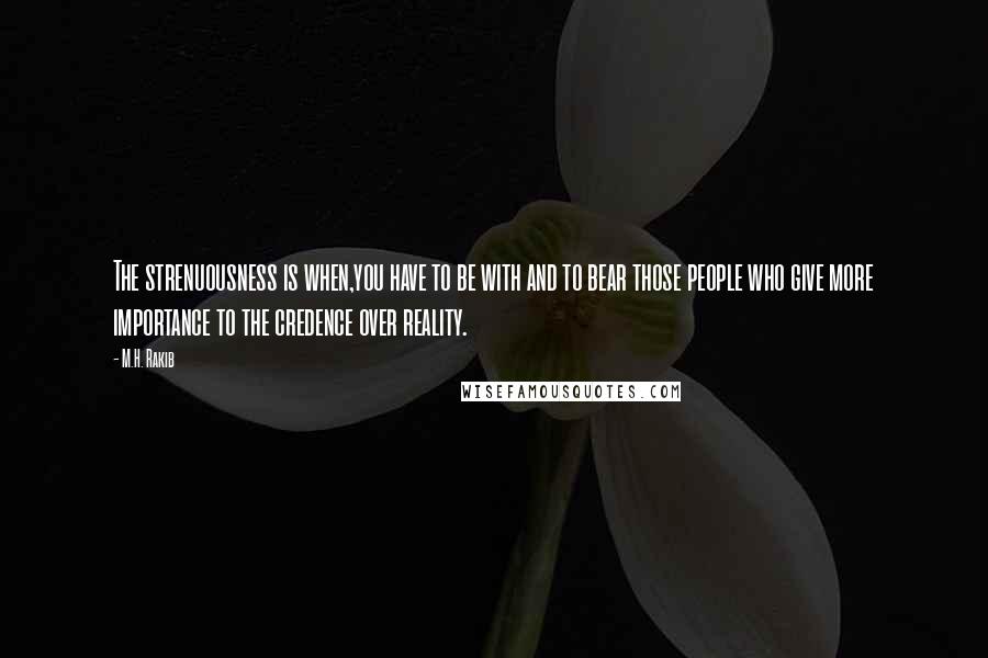 M.H. Rakib Quotes: The strenuousness is when,you have to be with and to bear those people who give more importance to the credence over reality.