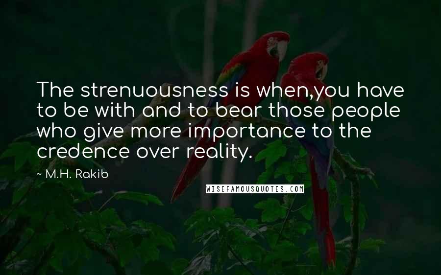 M.H. Rakib Quotes: The strenuousness is when,you have to be with and to bear those people who give more importance to the credence over reality.