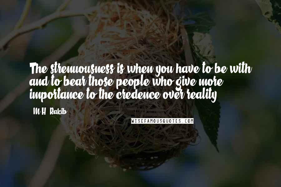 M.H. Rakib Quotes: The strenuousness is when,you have to be with and to bear those people who give more importance to the credence over reality.