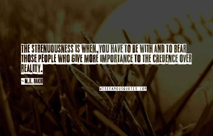 M.H. Rakib Quotes: The strenuousness is when,you have to be with and to bear those people who give more importance to the credence over reality.