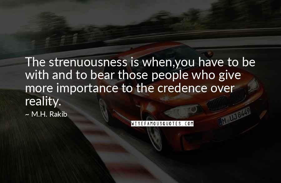 M.H. Rakib Quotes: The strenuousness is when,you have to be with and to bear those people who give more importance to the credence over reality.
