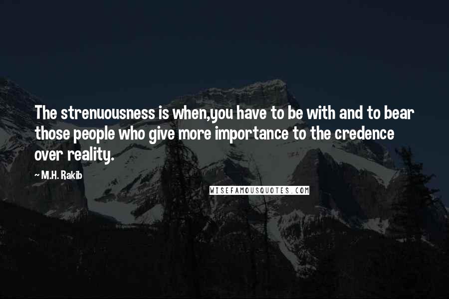 M.H. Rakib Quotes: The strenuousness is when,you have to be with and to bear those people who give more importance to the credence over reality.