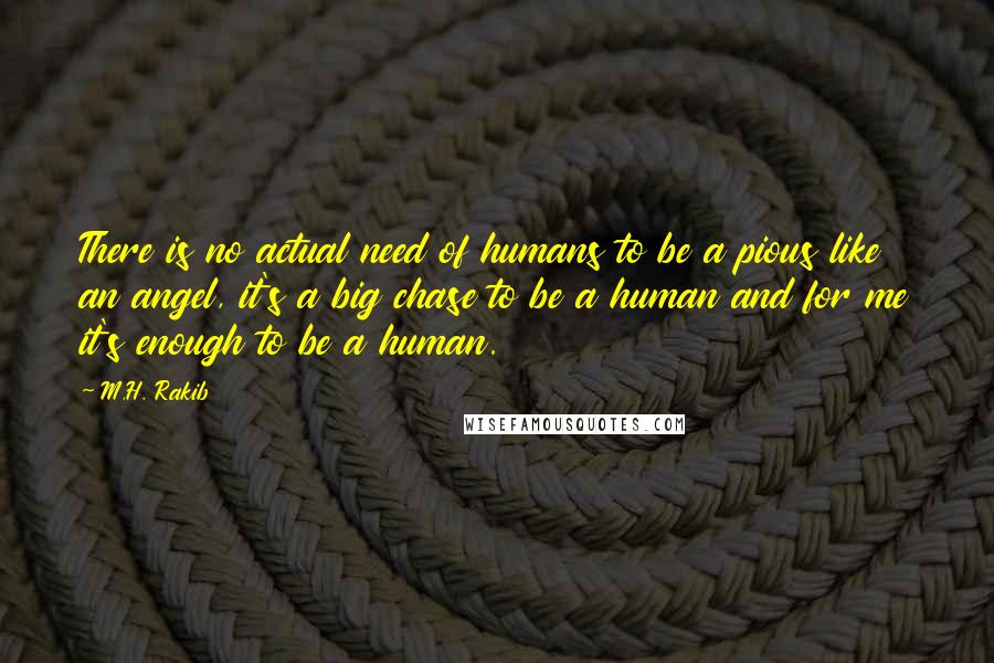 M.H. Rakib Quotes: There is no actual need of humans to be a pious like an angel, it's a big chase to be a human and for me it's enough to be a human.