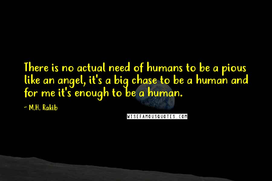 M.H. Rakib Quotes: There is no actual need of humans to be a pious like an angel, it's a big chase to be a human and for me it's enough to be a human.