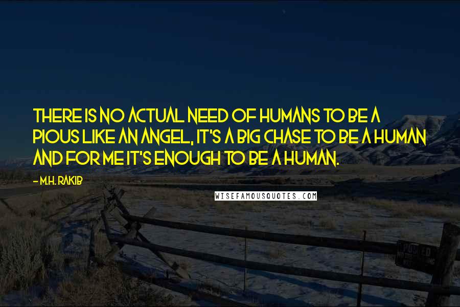 M.H. Rakib Quotes: There is no actual need of humans to be a pious like an angel, it's a big chase to be a human and for me it's enough to be a human.