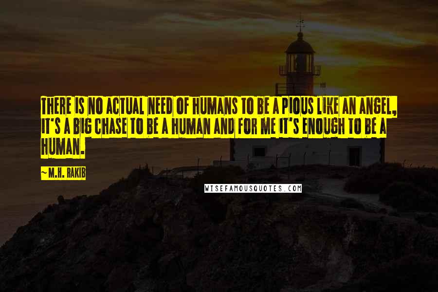 M.H. Rakib Quotes: There is no actual need of humans to be a pious like an angel, it's a big chase to be a human and for me it's enough to be a human.