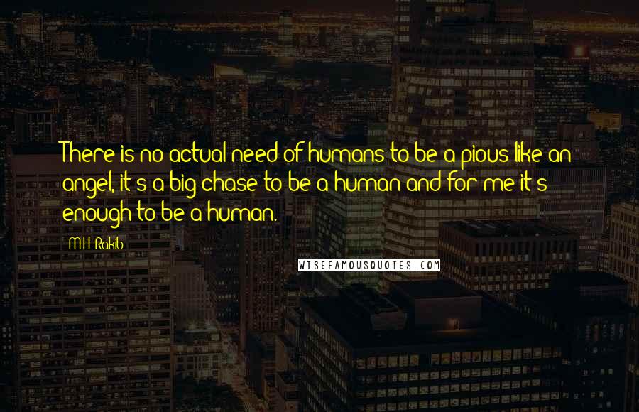 M.H. Rakib Quotes: There is no actual need of humans to be a pious like an angel, it's a big chase to be a human and for me it's enough to be a human.