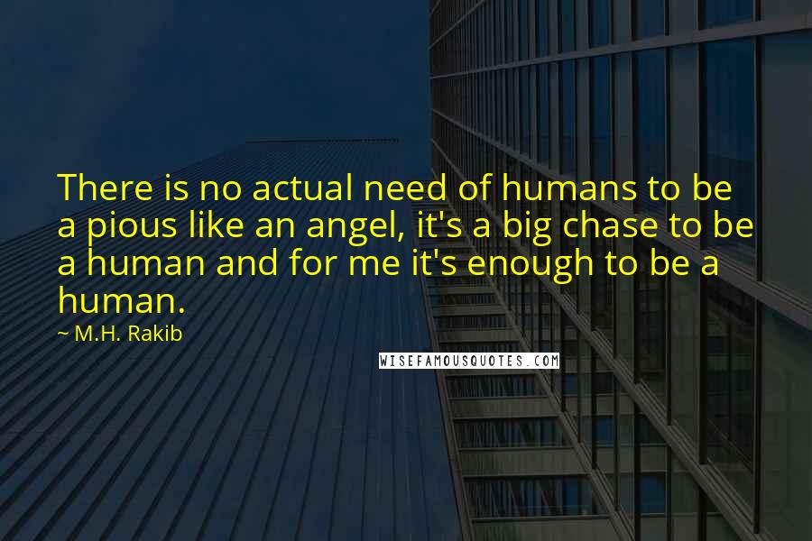 M.H. Rakib Quotes: There is no actual need of humans to be a pious like an angel, it's a big chase to be a human and for me it's enough to be a human.