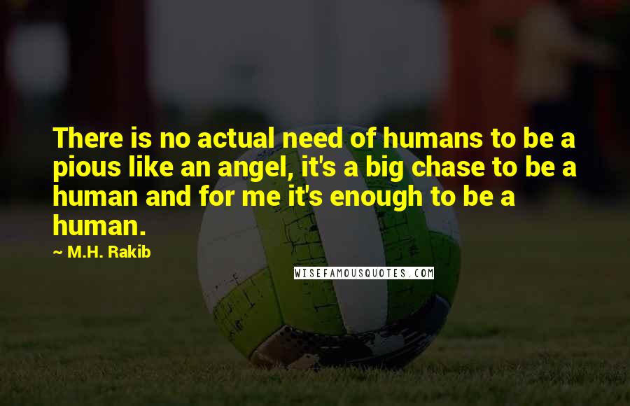 M.H. Rakib Quotes: There is no actual need of humans to be a pious like an angel, it's a big chase to be a human and for me it's enough to be a human.