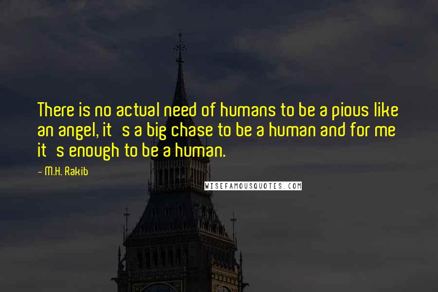 M.H. Rakib Quotes: There is no actual need of humans to be a pious like an angel, it's a big chase to be a human and for me it's enough to be a human.