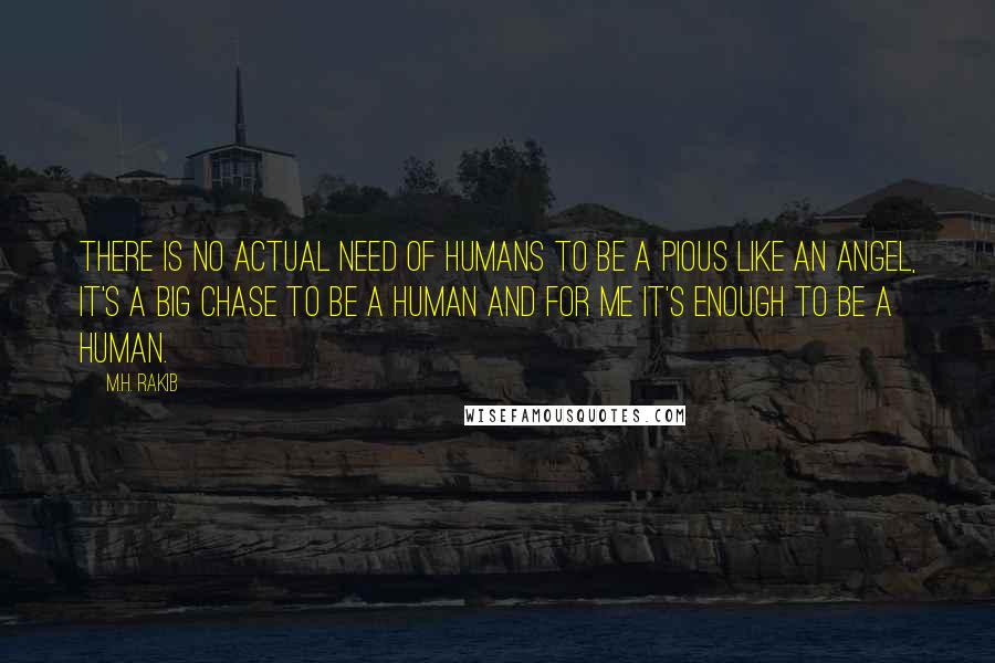 M.H. Rakib Quotes: There is no actual need of humans to be a pious like an angel, it's a big chase to be a human and for me it's enough to be a human.