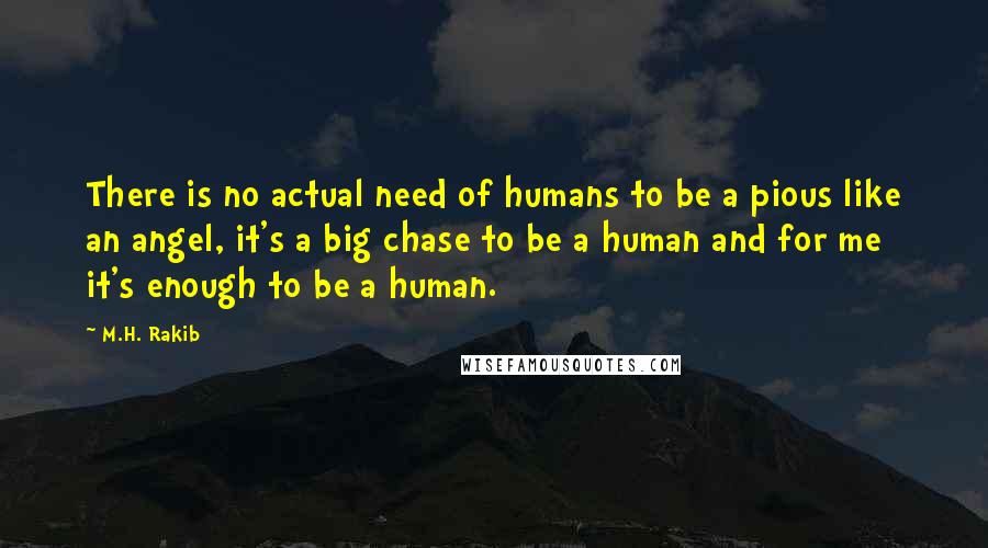 M.H. Rakib Quotes: There is no actual need of humans to be a pious like an angel, it's a big chase to be a human and for me it's enough to be a human.
