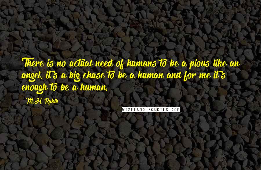 M.H. Rakib Quotes: There is no actual need of humans to be a pious like an angel, it's a big chase to be a human and for me it's enough to be a human.