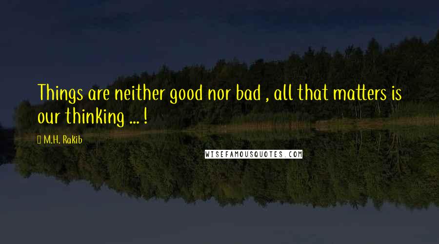 M.H. Rakib Quotes: Things are neither good nor bad , all that matters is our thinking ... !