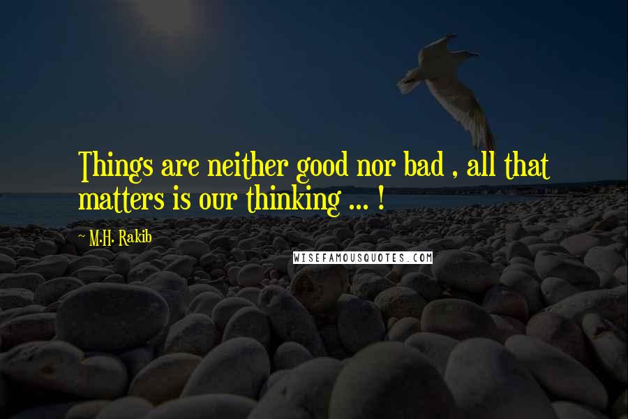 M.H. Rakib Quotes: Things are neither good nor bad , all that matters is our thinking ... !