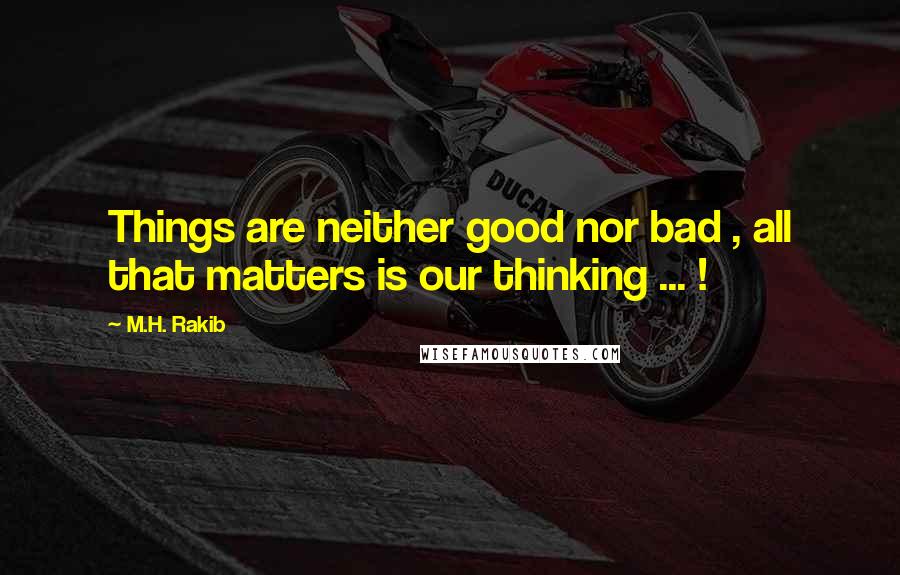 M.H. Rakib Quotes: Things are neither good nor bad , all that matters is our thinking ... !
