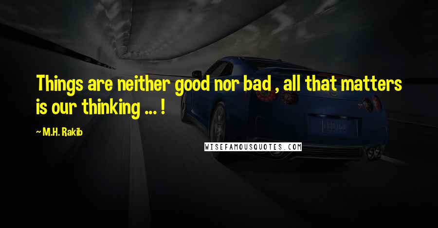 M.H. Rakib Quotes: Things are neither good nor bad , all that matters is our thinking ... !