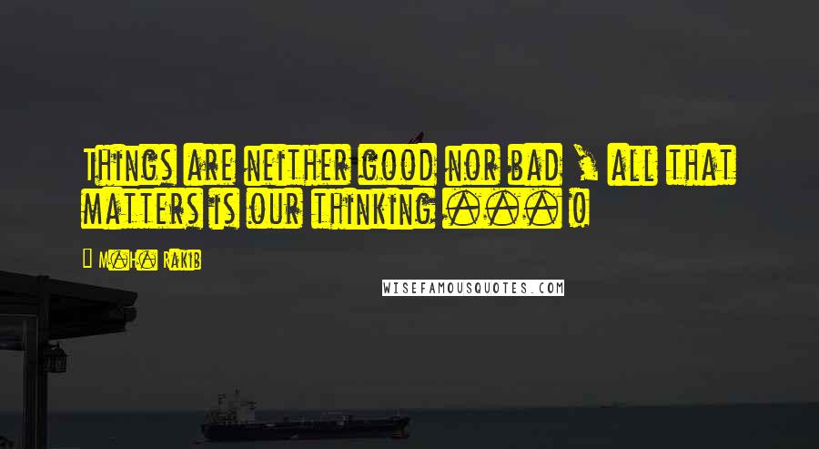 M.H. Rakib Quotes: Things are neither good nor bad , all that matters is our thinking ... !