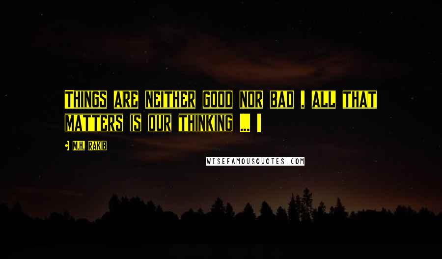 M.H. Rakib Quotes: Things are neither good nor bad , all that matters is our thinking ... !