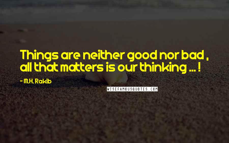 M.H. Rakib Quotes: Things are neither good nor bad , all that matters is our thinking ... !