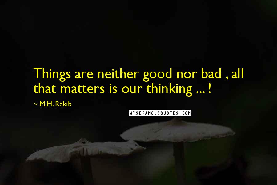 M.H. Rakib Quotes: Things are neither good nor bad , all that matters is our thinking ... !