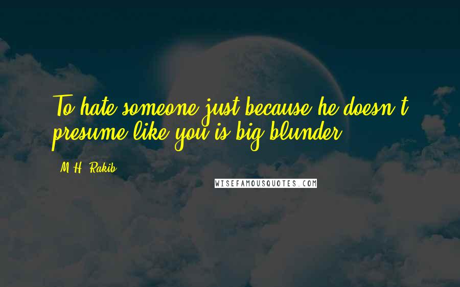 M.H. Rakib Quotes: To hate someone just because he doesn't presume like you is big blunder.