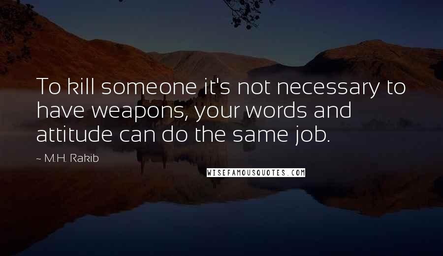 M.H. Rakib Quotes: To kill someone it's not necessary to have weapons, your words and attitude can do the same job.