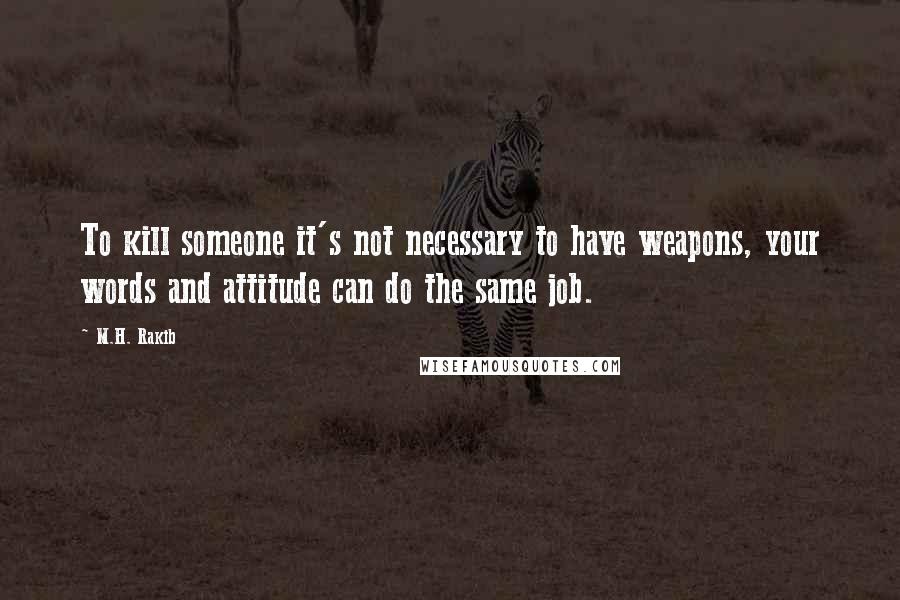 M.H. Rakib Quotes: To kill someone it's not necessary to have weapons, your words and attitude can do the same job.