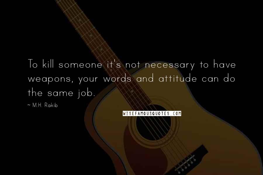 M.H. Rakib Quotes: To kill someone it's not necessary to have weapons, your words and attitude can do the same job.